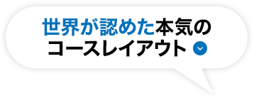 世界が認めた本気のコースレイアウト